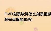 DVD刻录软件怎么刻录视频光盘(dvd刻录软件怎么刻录视频光盘里的东西)