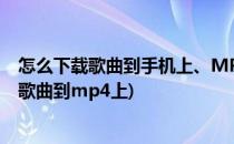怎么下载歌曲到手机上、MP3、MP4里(怎样在手机上下载歌曲到mp4上)