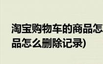 淘宝购物车的商品怎么删除(淘宝购物车的商品怎么删除记录)