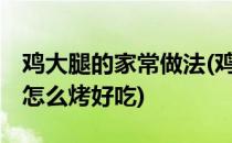鸡大腿的家常做法(鸡大腿的家常做法,鸡大腿怎么烤好吃)