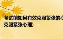 考试前如何有效克服紧张的心理状态及调节方法(考试时如何克服紧张心理)