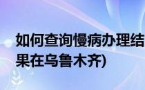 如何查询慢病办理结果(如何查询慢病办理结果在乌鲁木齐)