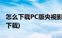 怎么下载PC版央视影音(央视影音电视版怎么下载)