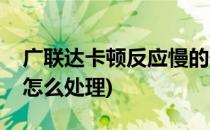 广联达卡顿反应慢的处理方法(广联达反应慢怎么处理)