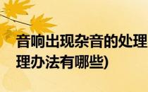 音响出现杂音的处理办法(音响出现杂音的处理办法有哪些)