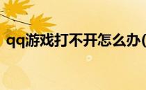 qq游戏打不开怎么办(qq游戏打不开怎么办)
