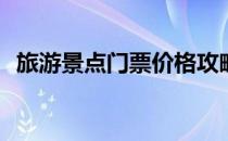 旅游景点门票价格攻略(旅游全攻略多少钱)