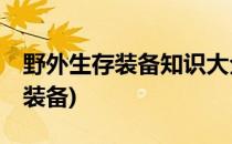 野外生存装备知识大全(野外生存的15件必备装备)