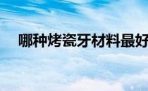 哪种烤瓷牙材料最好(烤瓷牙哪种材料好)