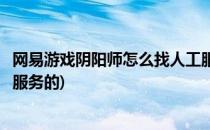 网易游戏阴阳师怎么找人工服务(网易游戏阴阳师怎么找人工服务的)
