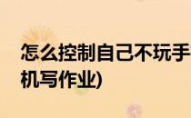 怎么控制自己不玩手机(怎么控制自己不玩手机写作业)