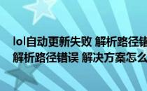 lol自动更新失败 解析路径错误 解决方案(lol自动更新失败 解析路径错误 解决方案怎么办)