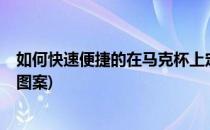 如何快速便捷的在马克杯上定制自己喜欢的图案(diy马克杯图案)