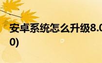 安卓系统怎么升级8.0以上(安卓系统升级到8.0)