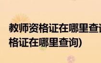 教师资格证在哪里查询(2008年以前的教师资格证在哪里查询)