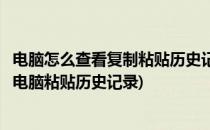 电脑怎么查看复制粘贴历史记录查找复制粘贴内容(如何查询电脑粘贴历史记录)