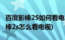 百度影棒2S如何看电视直播 图文教程(百度影棒2s怎么看电视)