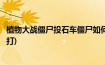 植物大战僵尸投石车僵尸如何应付(植物大战僵尸投石车怎么打)