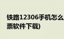 铁路12306手机怎么订票(铁路12306手机订票软件下载)