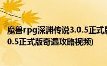 魔兽rpg深渊传说3.0.5正式版奇遇攻略(魔兽rpg深渊传说3.0.5正式版奇遇攻略视频)