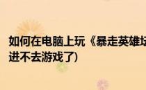 如何在电脑上玩《暴走英雄坛》手游电脑版教程(暴走英雄坛进不去游戏了)