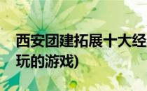 西安团建拓展十大经典游戏推荐(团建活动好玩的游戏)