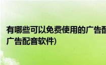 有哪些可以免费使用的广告配音软件(有哪些可以免费使用的广告配音软件)