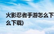 火影忍者手游怎么下载(电脑火影忍者手游怎么下载)