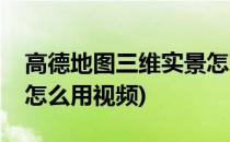 高德地图三维实景怎么用(高德地图三维实景怎么用视频)