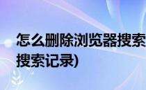 怎么删除浏览器搜索记录(如何清除浏览器的搜索记录)