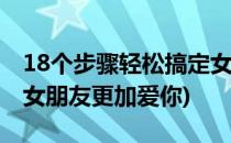 18个步骤轻松搞定女友让女友更爱你(如何让女朋友更加爱你)