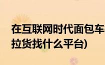 在互联网时代面包车拉货怎么找货源(面包车拉货找什么平台)