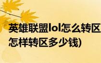 英雄联盟lol怎么转区多少钱哪个大区最好(lol怎样转区多少钱)
