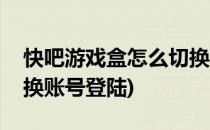 快吧游戏盒怎么切换账号(快吧游戏盒怎么切换账号登陆)