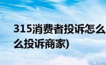 315消费者投诉怎么投诉(315消费者投诉怎么投诉商家)
