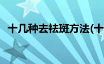 十几种去祛斑方法(十几种去祛斑方法视频)
