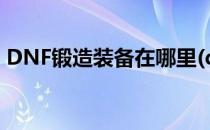 DNF锻造装备在哪里(dnf锻造装备在哪里买)