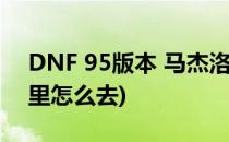 DNF 95版本 马杰洛在哪里(dnf马杰洛在哪里怎么去)