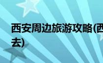 西安周边旅游攻略(西安周边旅游攻略景点必去)