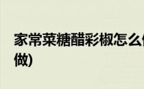 家常菜糖醋彩椒怎么做(家常菜:糖醋彩椒怎么做)