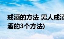 戒酒的方法 男人戒酒7种途径(让男人成功戒酒的3个方法)