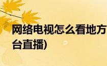 网络电视怎么看地方台(网络电视怎么看地方台直播)