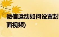微信运动如何设置封面(微信运动如何设置封面视频)