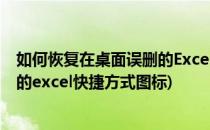 如何恢复在桌面误删的Excel快捷方式(如何恢复在桌面误删的excel快捷方式图标)