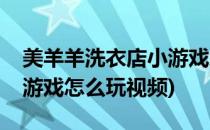 美羊羊洗衣店小游戏怎么玩(美羊羊洗衣店小游戏怎么玩视频)