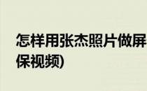 怎样用张杰照片做屏保(怎样用张杰照片做屏保视频)