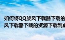 如何将QQ旋风下载器下载的资源下载到桌面上(如何将qq旋风下载器下载的资源下载到桌面上面)