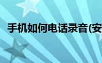 手机如何电话录音(安卓手机如何电话录音)