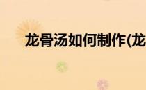 龙骨汤如何制作(龙骨汤如何制作视频)