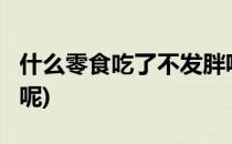 什么零食吃了不发胖呢?(什么零食吃了不发胖呢)